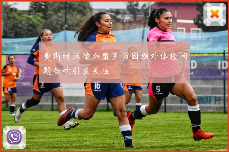 奥斯特沃德加盟罗马因额外体检问题告吹引发关注